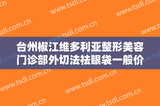 台州椒江维多利亚整形美容门诊部外切法祛眼袋一般价位是多少费用?效果怎么样?