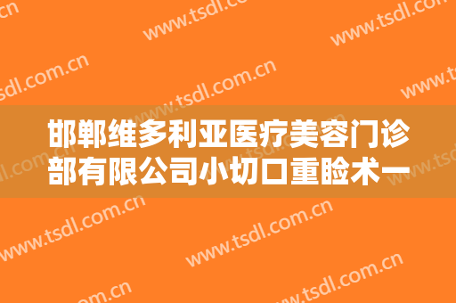 邯郸维多利亚医疗美容门诊部有限公司小切口重睑术一般多少费用?好不好?