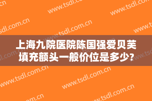 上海九院医院陈国强爱贝芙填充额头一般价位是多少?贵不贵?