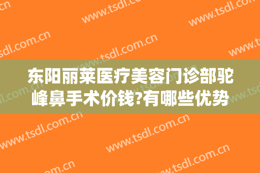 东阳丽莱医疗美容门诊部驼峰鼻手术价钱?有哪些优势?(东阳丽莱整形医院怎么样)