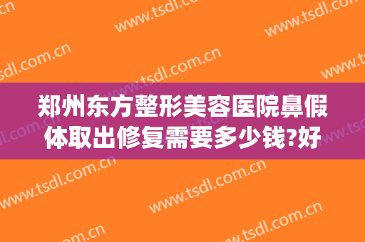 郑州东方整形美容医院鼻假体取出修复需要多少钱?好不好?(医院取鼻子假体出来费用多少)