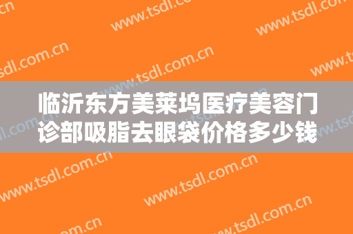 临沂东方美莱坞医疗美容门诊部吸脂去眼袋价格多少钱?多长时间恢复?
