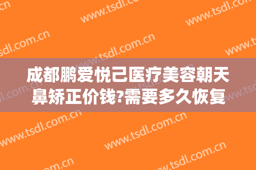 成都鹏爱悦己医疗美容朝天鼻矫正价钱?需要多久恢复?(成都鹏爱悦己整形医院电话)