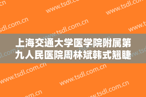 上海交通大学医学院附属第九人民医院周林斌韩式翘睫欧式双眼皮价格?需要多久恢复?