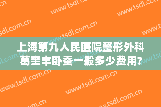 上海第九人民医院整形外科葛奎丰卧蚕一般多少费用?靠谱吗?(上海九院整形医生有多少个)