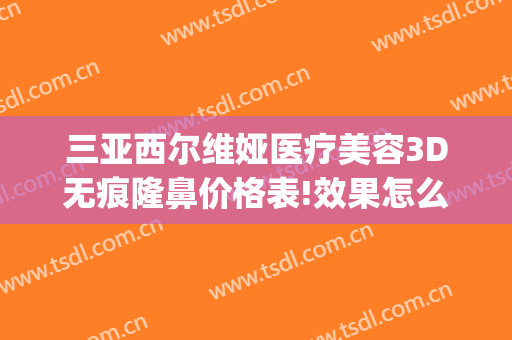 三亚西尔维娅医疗美容3D无痕隆鼻价格表!效果怎么样?(三亚人民医院美容)