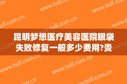 昆明梦想医疗美容医院眼袋失败修复一般多少费用?贵不贵?(昆明梦想医疗美容医院正规吗)