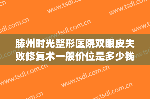 滕州时光整形医院双眼皮失败修复术一般价位是多少钱?有哪些优势?(滕州时光整形医院评价)