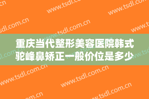 重庆当代整形美容医院韩式驼峰鼻矫正一般价位是多少?贵不贵?(驼峰鼻矫正算整容吗)
