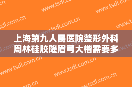 上海第九人民医院整形外科周林硅胶隆眉弓大楷需要多少费用?靠谱吗?