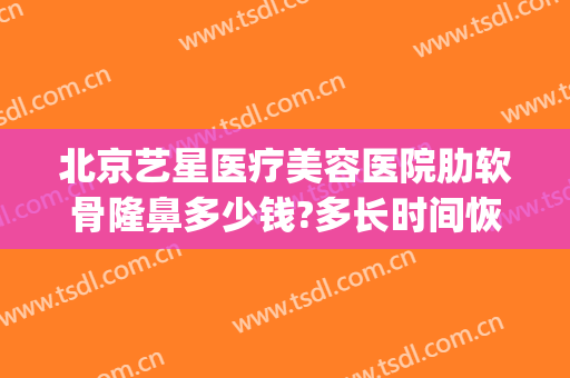 北京艺星医疗美容医院肋软骨隆鼻多少钱?多长时间恢复?(肋软骨隆鼻子大概多少费用)