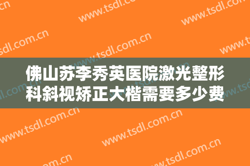 佛山苏李秀英医院激光整形科斜视矫正大楷需要多少费用?效果怎么样?