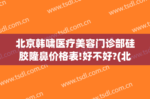 北京韩啸医疗美容门诊部硅胶隆鼻价格表!好不好?(北京韩啸整形医院是正规医院吗)