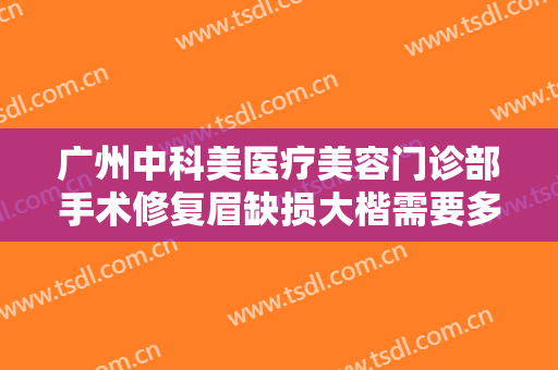 广州中科美医疗美容门诊部手术修复眉缺损大楷需要多少费用?需要多久恢复?