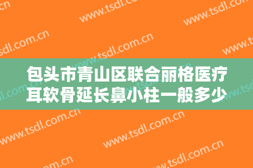 包头市青山区联合丽格医疗耳软骨延长鼻小柱一般多少费用?效果怎么样?