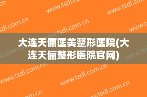大连天俪医美整形医院(大连天俪整形医院官网)