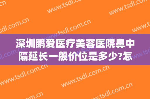 深圳鹏爱医疗美容医院鼻中隔延长一般价位是多少?怎么样?(深圳鹏爱医疗整形医院官网)