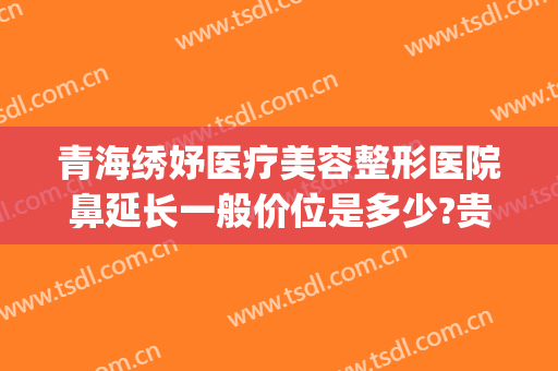 青海绣妤医疗美容整形医院鼻延长一般价位是多少?贵不贵?(妤绣整形怎么样)