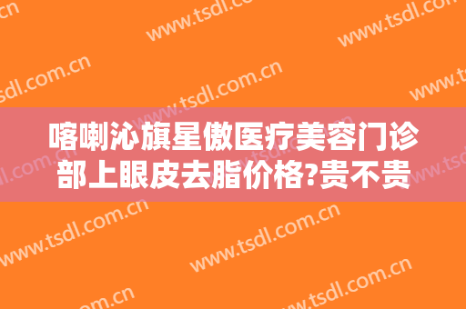 喀喇沁旗星傲医疗美容门诊部上眼皮去脂价格?贵不贵?