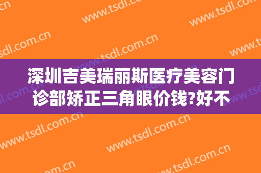 深圳吉美瑞丽斯医疗美容门诊部矫正三角眼价钱?好不好?(深圳瑞丽斯医疗整形)