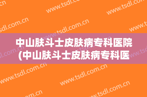 中山肤斗士皮肤病专科医院(中山肤斗士皮肤病专科医院收费高吗)