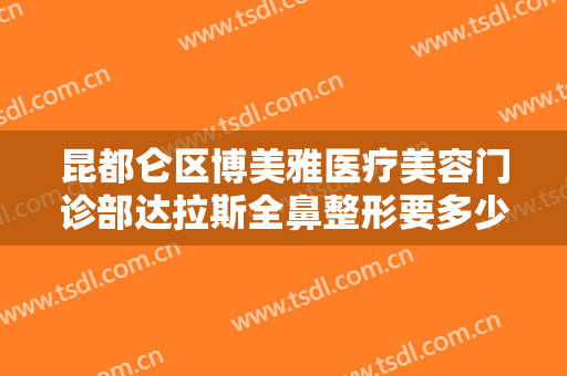 昆都仑区博美雅医疗美容门诊部达拉斯全鼻整形要多少钱?多长时间恢复?