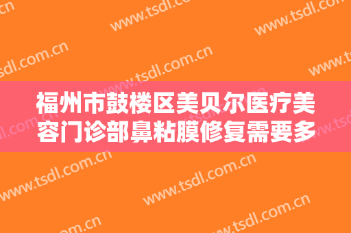 福州市鼓楼区美贝尔医疗美容门诊部鼻粘膜修复需要多少费用?怎么样?