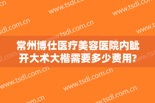 常州博仕医疗美容医院内眦开大术大楷需要多少费用?怎么样?