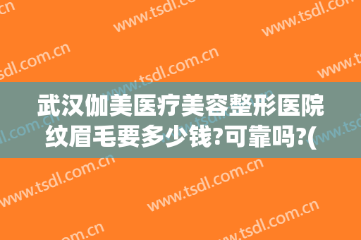 武汉伽美医疗美容整形医院纹眉毛要多少钱?可靠吗?(武汉哪个医院可以纹眉)