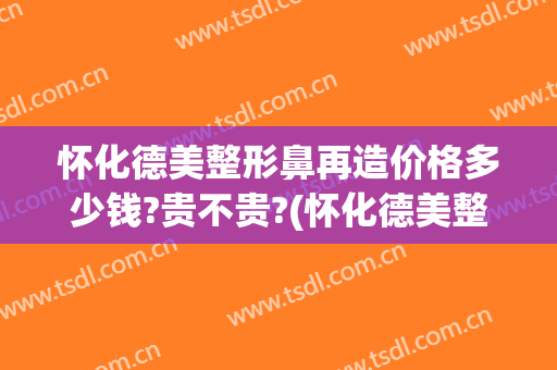 怀化德美整形鼻再造价格多少钱?贵不贵?(怀化德美整形医院电话)