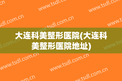 大连科美整形医院(大连科美整形医院地址)
