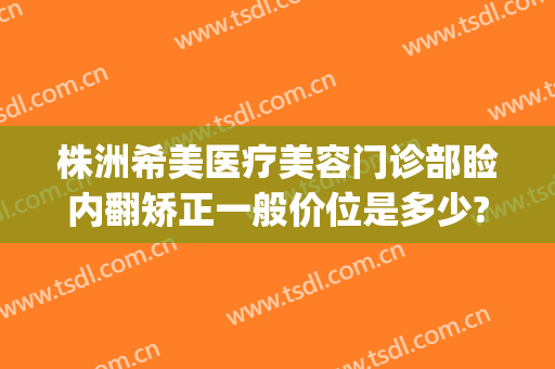 株洲希美医疗美容门诊部睑内翻矫正一般价位是多少?有哪些优势?(株洲希美医疗美容医生)