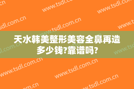 天水韩美整形美容全鼻再造多少钱?靠谱吗?