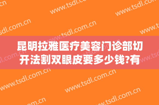 昆明拉雅医疗美容门诊部切开法割双眼皮要多少钱?有哪些优势?(昆明哪个医生割双眼皮最好)