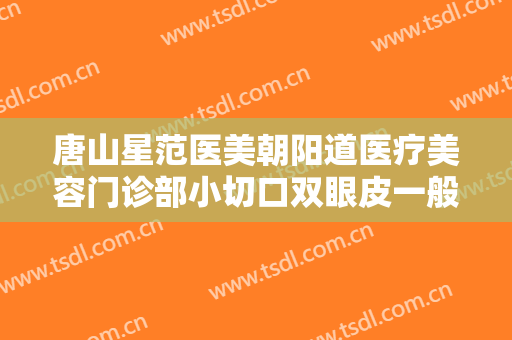 唐山星范医美朝阳道医疗美容门诊部小切口双眼皮一般多少费用?怎么样?