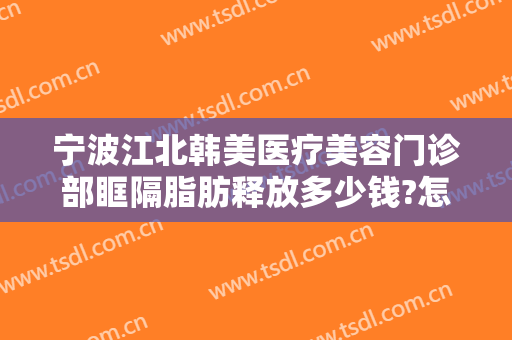 宁波江北韩美医疗美容门诊部眶隔脂肪释放多少钱?怎么样?