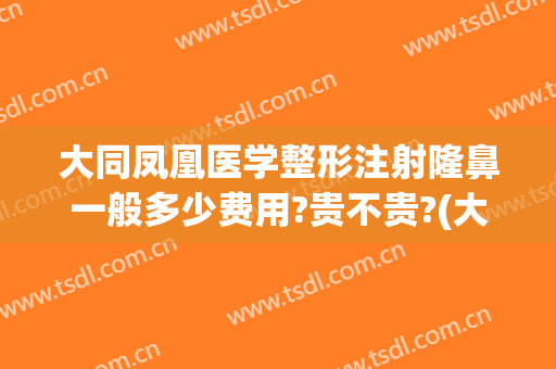 大同凤凰医学整形注射隆鼻一般多少费用?贵不贵?(大同凤凰医学整形注射隆鼻一般多少费用?贵不贵呀)