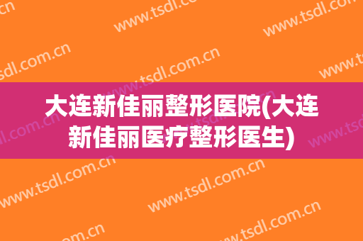 大连新佳丽整形医院(大连新佳丽医疗整形医生)