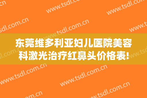 东莞维多利亚妇儿医院美容科激光治疗红鼻头价格表!效果怎么样?(东莞维多利亚妇儿妇科医院)