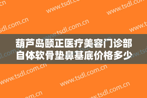 葫芦岛颐正医疗美容门诊部自体软骨垫鼻基底价格多少钱?多长时间恢复?