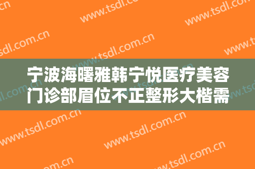 宁波海曙雅韩宁悦医疗美容门诊部眉位不正整形大楷需要多少钱?可靠吗?