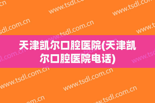 天津凯尔口腔医院(天津凯尔口腔医院电话)