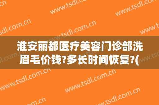 淮安丽都医疗美容门诊部洗眉毛价钱?多长时间恢复?(整形医院洗眉毛多少钱)