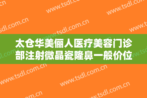 太仓华美俪人医疗美容门诊部注射微晶瓷隆鼻一般价位是多少?好不好?