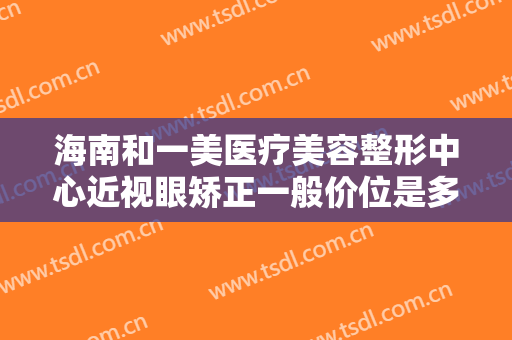 海南和一美医疗美容整形中心近视眼矫正一般价位是多少费用?怎么样?