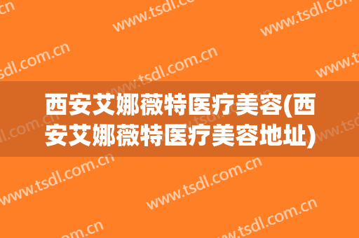 西安艾娜薇特医疗美容(西安艾娜薇特医疗美容地址)