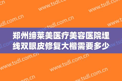 郑州缔莱美医疗美容医院埋线双眼皮修复大楷需要多少费用?好不好?(郑州缔莱美整形医院)