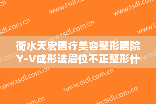 衡水天宏医疗美容整形医院Y-V成形法眉位不正整形什么价格?有哪些优势?
