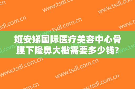 姬安娣国际医疗美容中心骨膜下隆鼻大楷需要多少钱?怎么样?