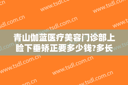 青山伽蓝医疗美容门诊部上睑下垂矫正要多少钱?多长时间恢复?